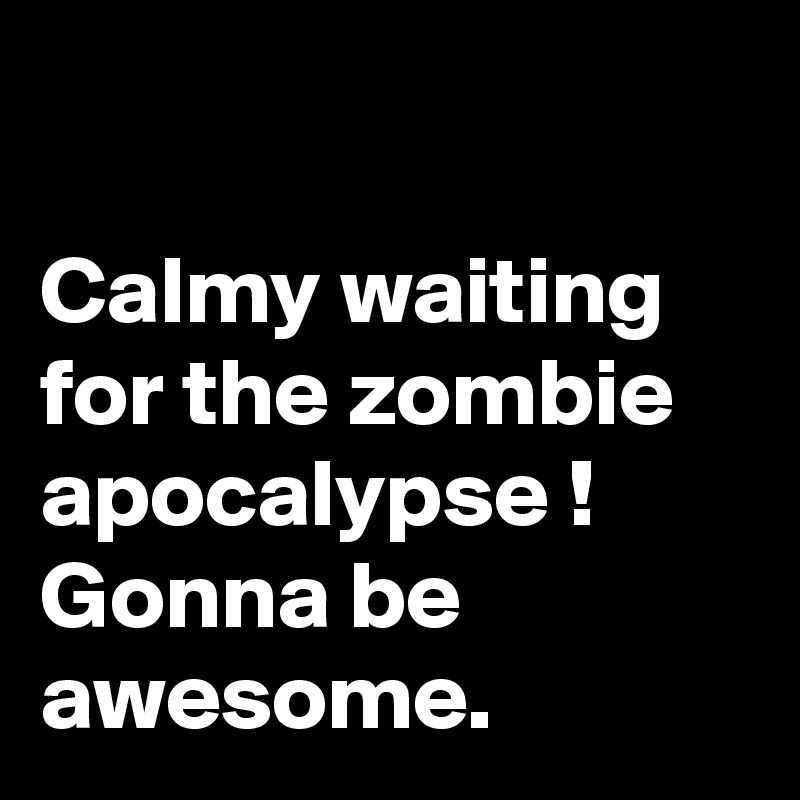 

Calmy waiting for the zombie apocalypse !
Gonna be awesome.