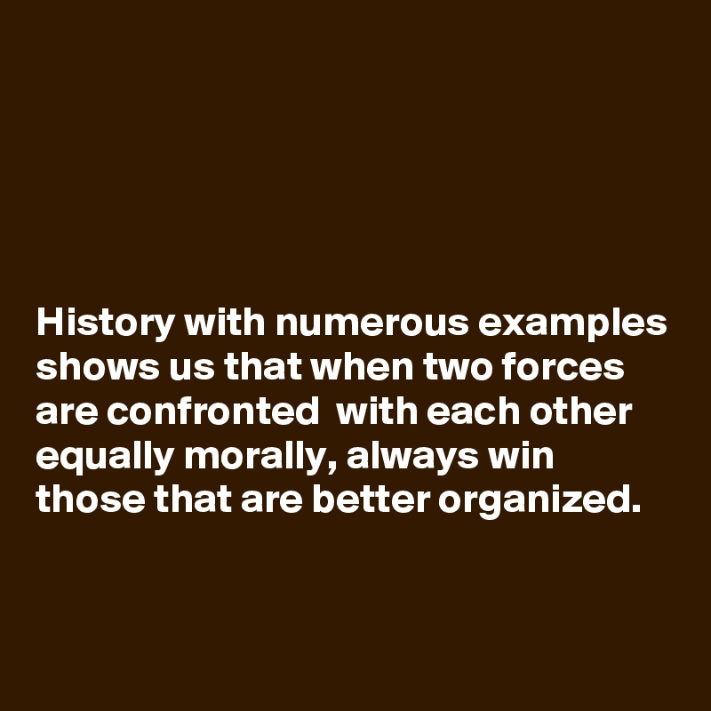 





History with numerous examples shows us that when two forces are confronted  with each other equally morally, always win those that are better organized.


