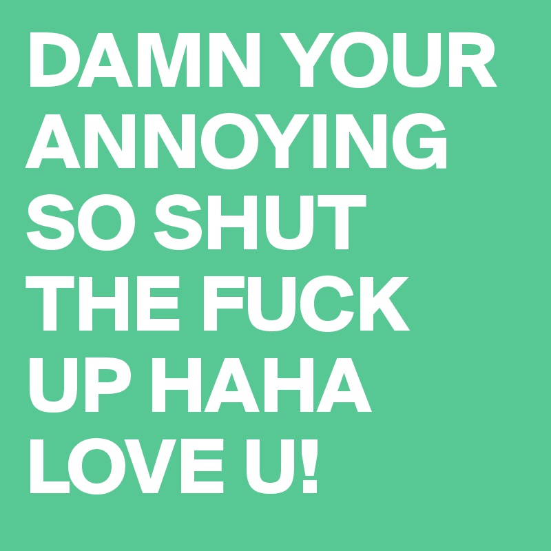 DAMN YOUR ANNOYING SO SHUT THE FUCK UP HAHA LOVE U!