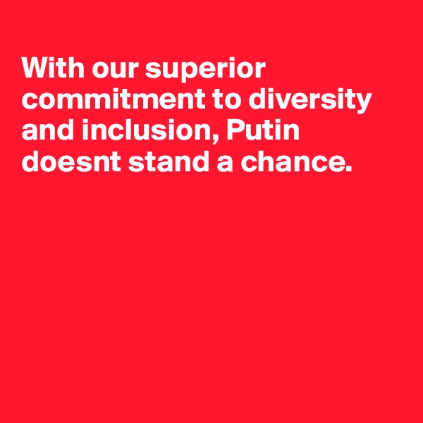 
With our superior commitment to diversity and inclusion, Putin doesnt stand a chance. 






