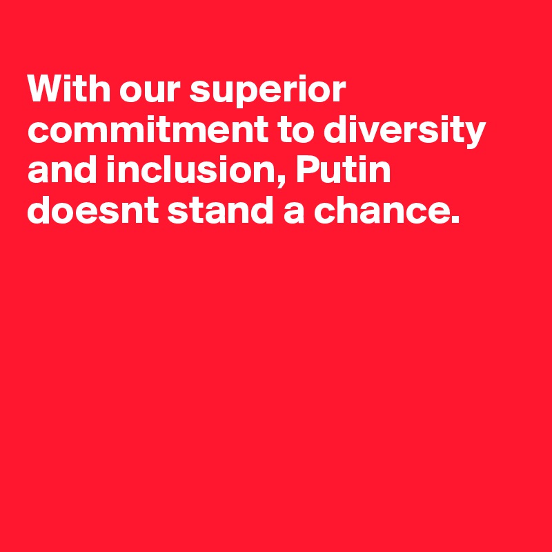 
With our superior commitment to diversity and inclusion, Putin doesnt stand a chance. 






