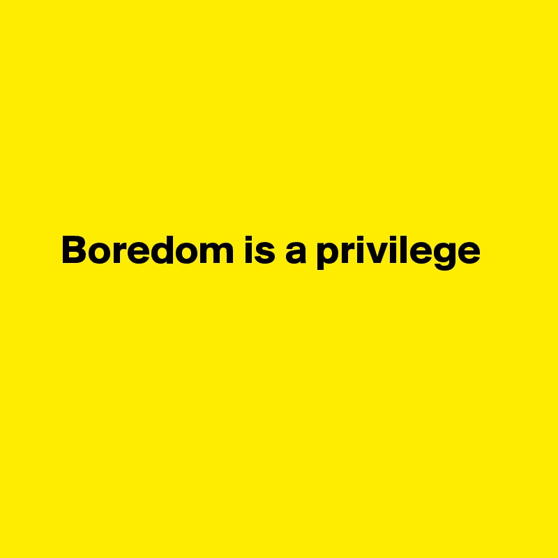 



 
    Boredom is a privilege





