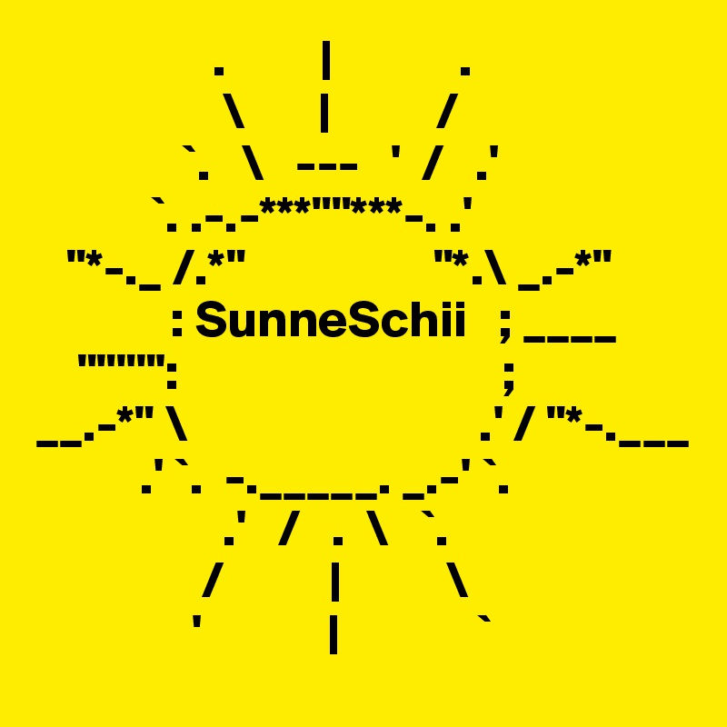                  .         |            .     
                  \       |          /      
              `.   \   ---   '  /   .'  
           `. .-.-***""***-. .'    
   "*-._ /.*"                  "*.\ _.-*"
             : SunneSchii   ; ____
    """"':                               ;     
__.-*" \                            .' / "*-.___
          .' `.  -._____. _.-' `.    
                  .'   /   .  \   `.  
                /          |          \      
               '            |             `