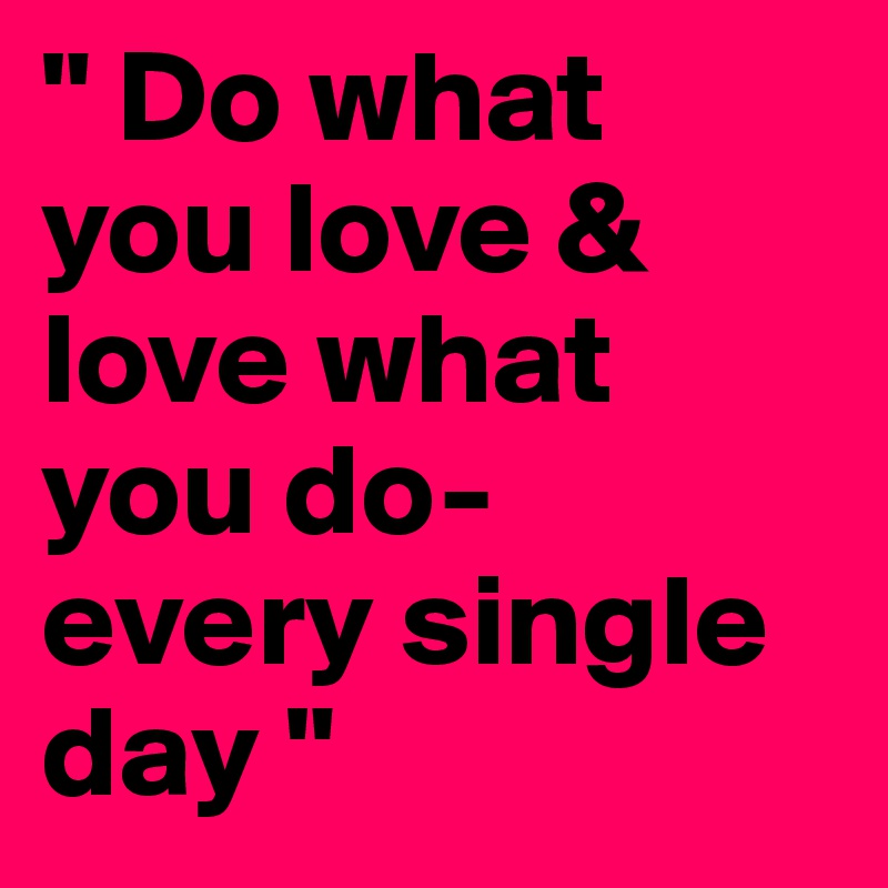 " Do what you love & love what you do- every single day " 