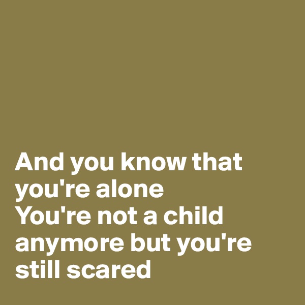 




And you know that you're alone
You're not a child anymore but you're still scared