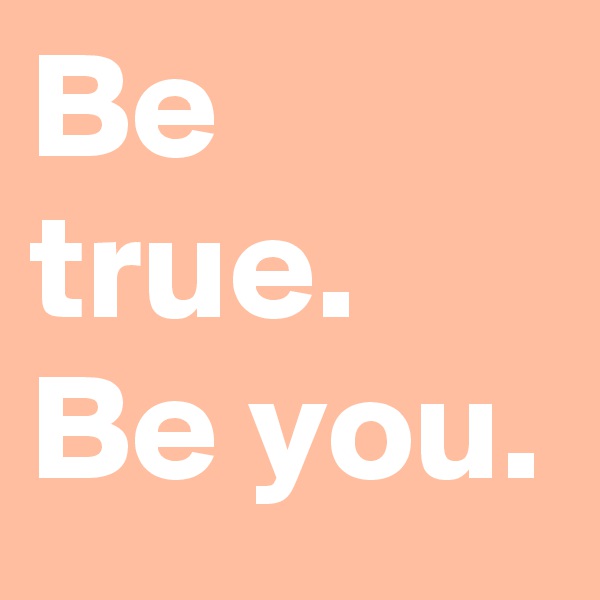 Be true. Be you.