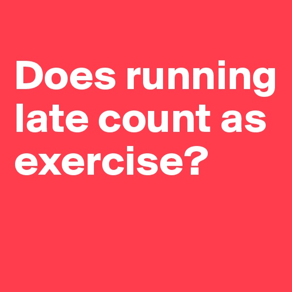 
Does running late count as exercise?

