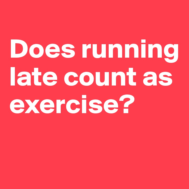 
Does running late count as exercise?

