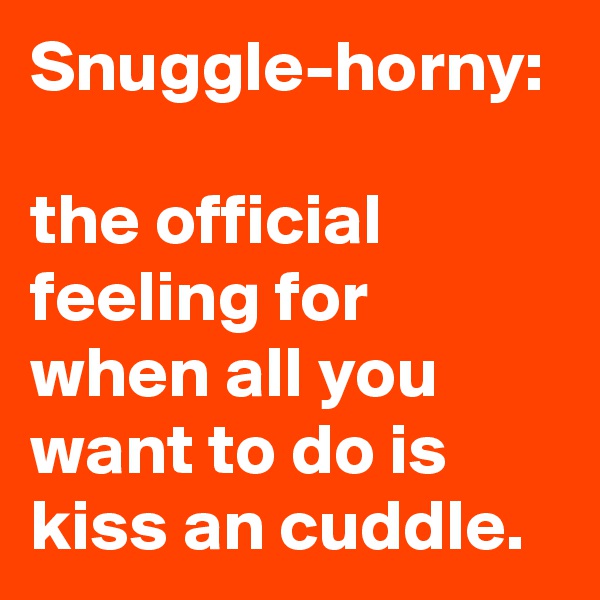 Snuggle-horny:

the official feeling for when all you want to do is kiss an cuddle.