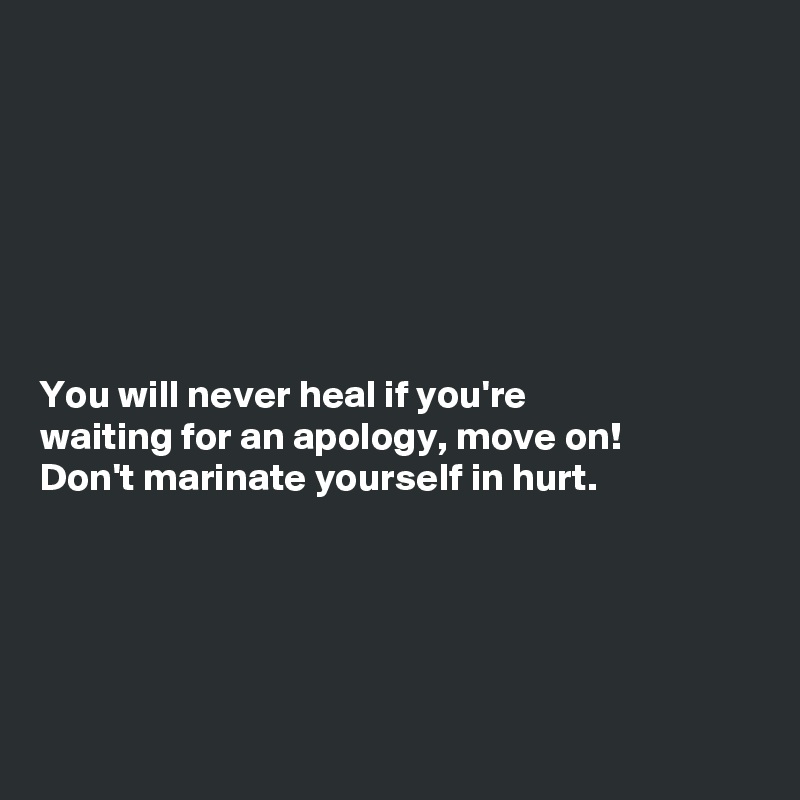 







You will never heal if you're
waiting for an apology, move on!
Don't marinate yourself in hurt. 






