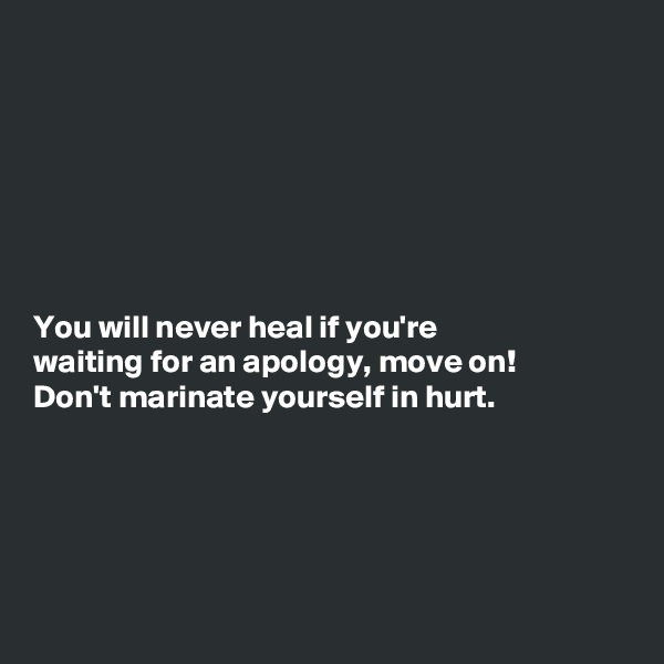 







You will never heal if you're
waiting for an apology, move on!
Don't marinate yourself in hurt. 





