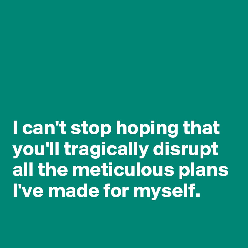 




I can't stop hoping that you'll tragically disrupt all the meticulous plans I've made for myself.
