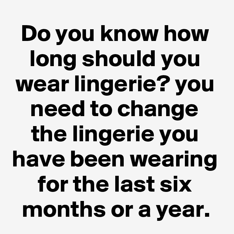 Do you know how long should you wear lingerie? you need to change the lingerie you have been wearing for the last six months or a year.