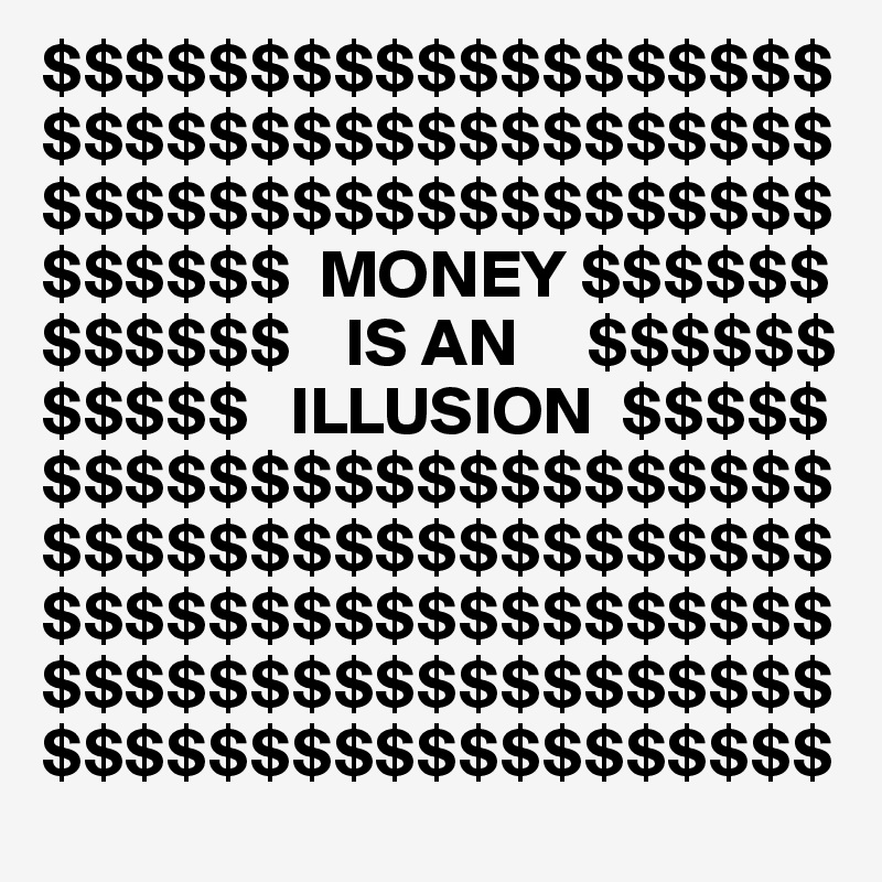 $$$$$$$$$$$$$$$$$$$$$$$$$$$$$$$$$$$$$$$$$$$$$$$$$$$$$$$$$
$$$$$$  MONEY $$$$$$
$$$$$$    IS AN     $$$$$$
$$$$$   ILLUSION  $$$$$$$$$$$$$$$$$$$$$$$$
$$$$$$$$$$$$$$$$$$$$$$$$$$$$$$$$$$$$$$$$$$$$$$$$$$$$$$$$$$$$$$$$$$$$$$$$$$$$