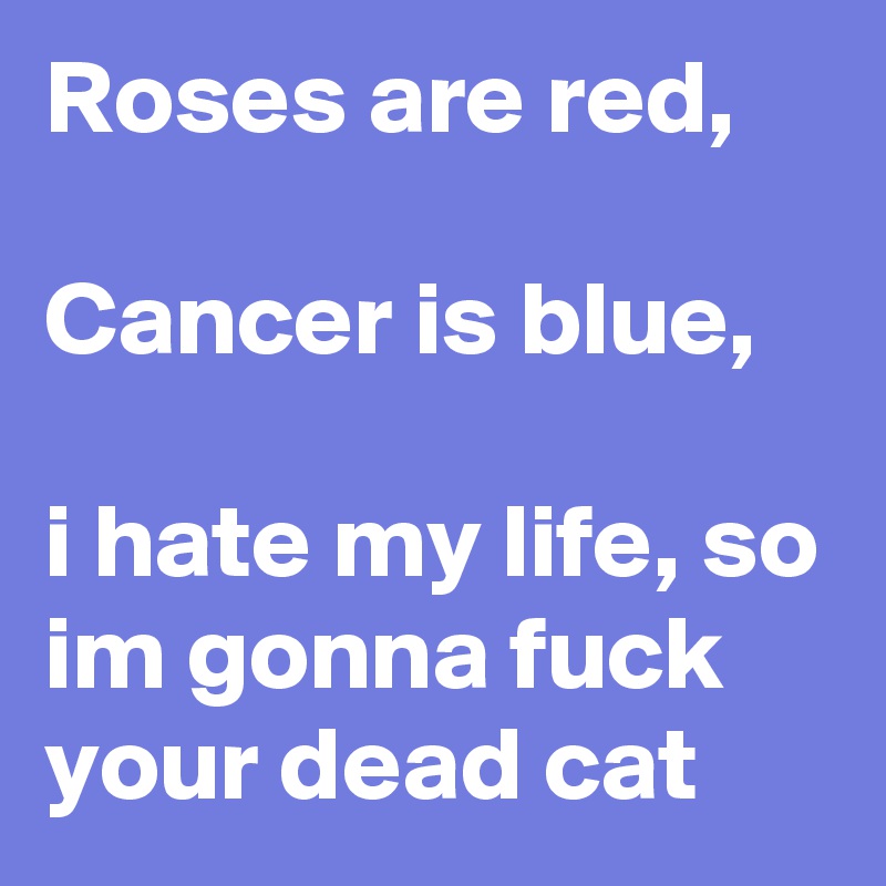 Roses are red, 

Cancer is blue,  

i hate my life, so im gonna fuck your dead cat