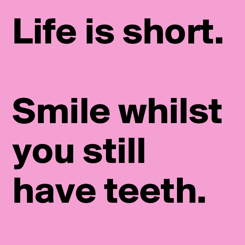 Life is short.

Smile whilst you still have teeth.