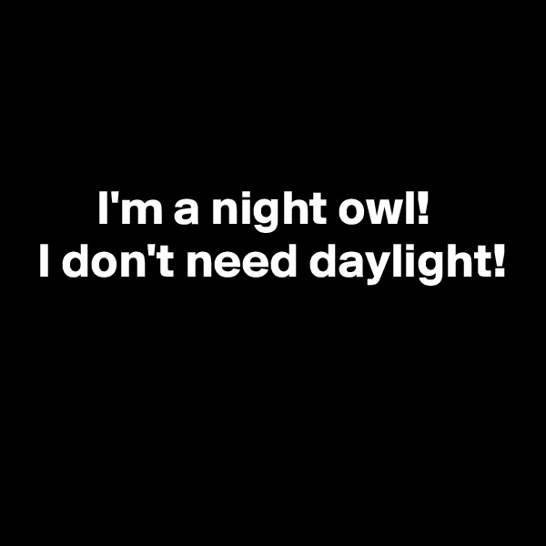 


       I'm a night owl!
 I don't need daylight!



