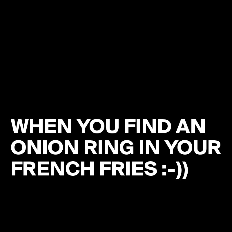 




WHEN YOU FIND AN ONION RING IN YOUR FRENCH FRIES :-)) 
