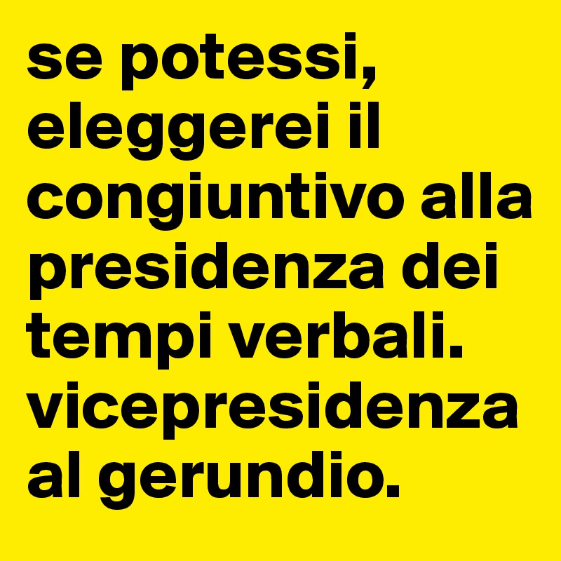 se potessi, eleggerei il congiuntivo alla presidenza dei tempi verbali. vicepresidenza al gerundio.