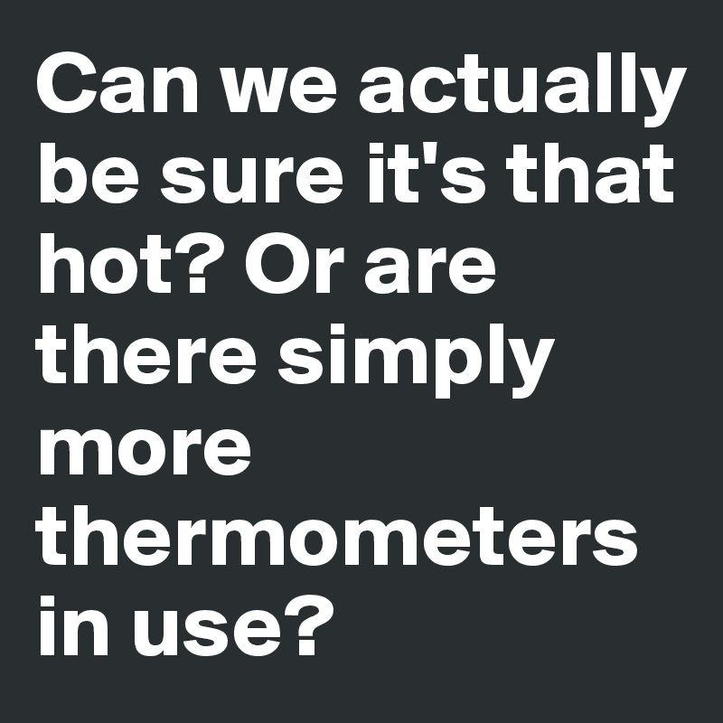 Can we actually be sure it's that hot? Or are there simply more thermometers in use?