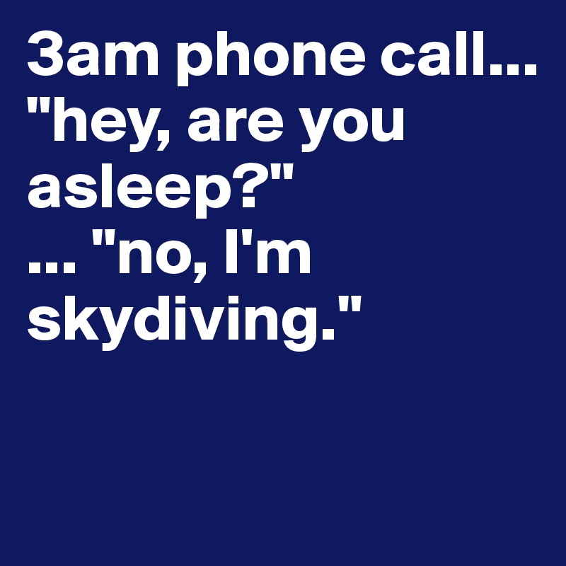 3am phone call...
"hey, are you asleep?"
... "no, I'm skydiving."

