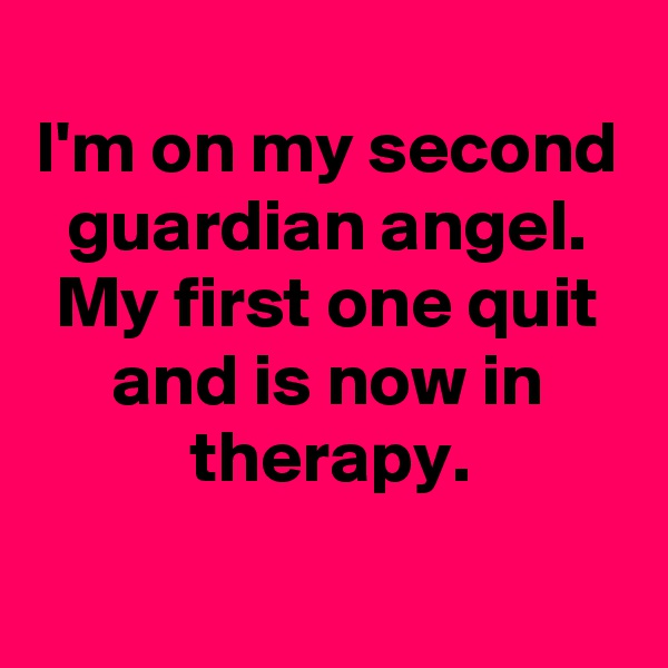 
I'm on my second guardian angel.
My first one quit and is now in therapy.
