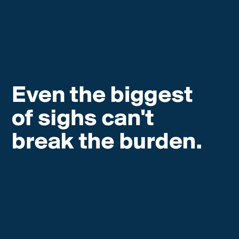 


Even the biggest 
of sighs can't 
break the burden.


