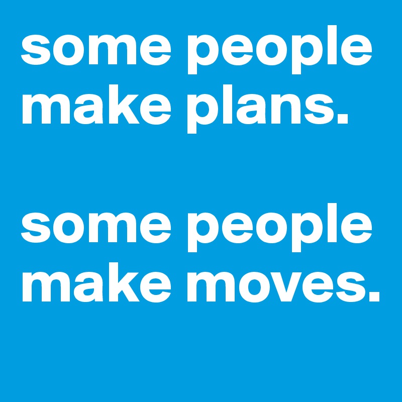 some people make plans.

some people make moves.