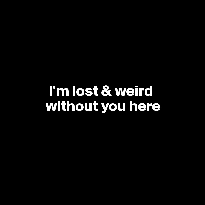 




             I'm lost & weird
            without you here




