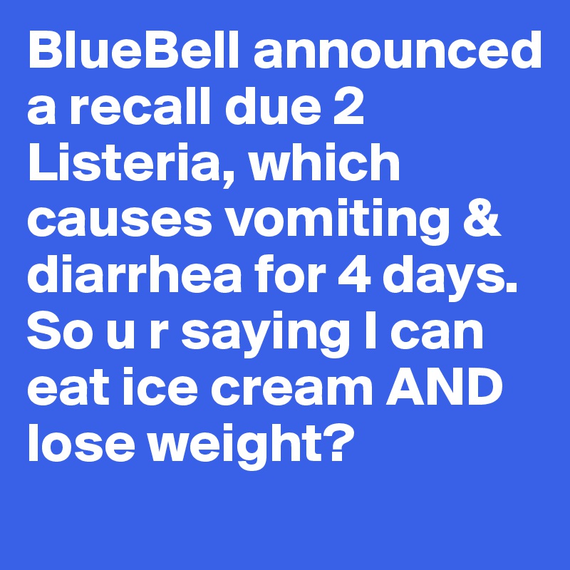 BlueBell announced a recall due 2 Listeria, which causes vomiting & diarrhea for 4 days. So u r saying I can eat ice cream AND lose weight?
