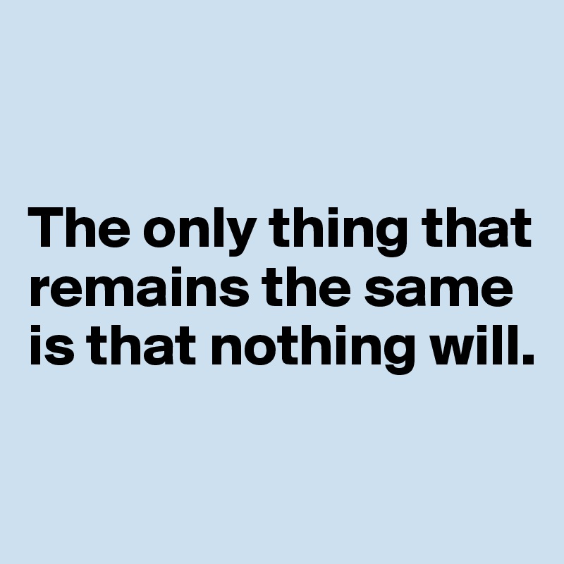 


The only thing that remains the same is that nothing will. 

