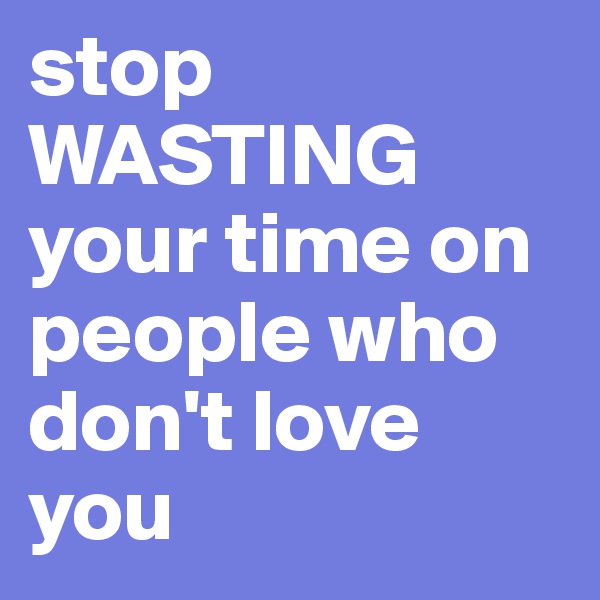 stop WASTING your time on people who don't love you