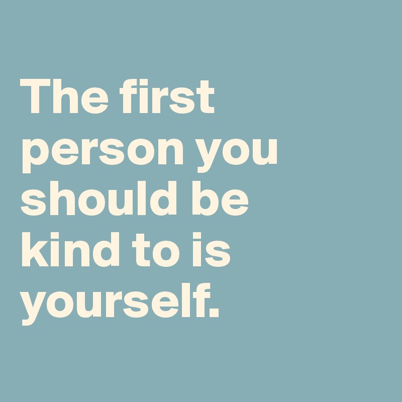 
The first person you should be 
kind to is yourself.
