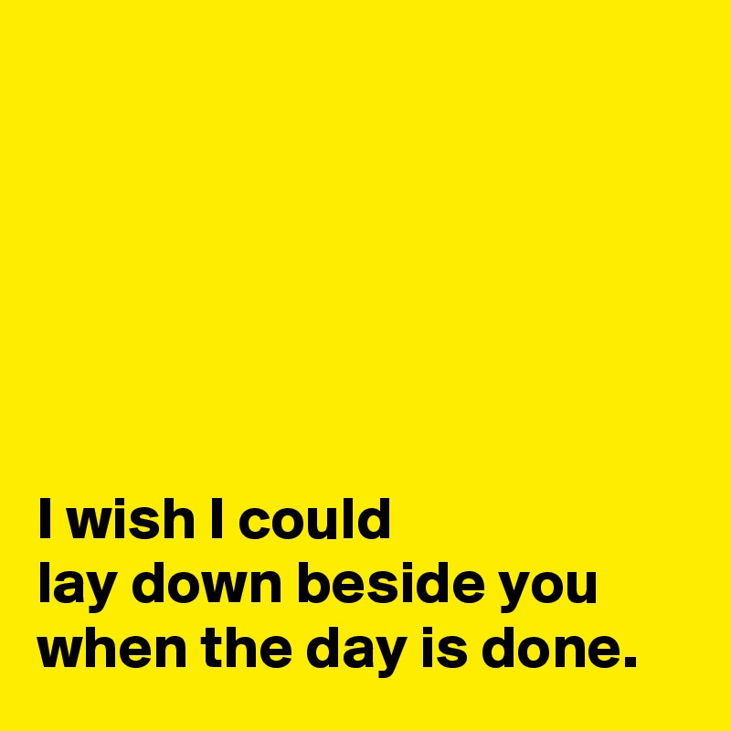 






I wish I could 
lay down beside you when the day is done.
