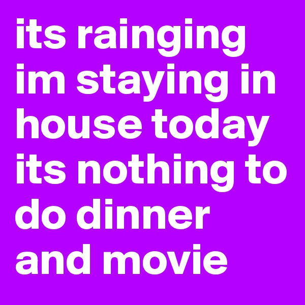 its rainging im staying in house today its nothing to do dinner and movie 