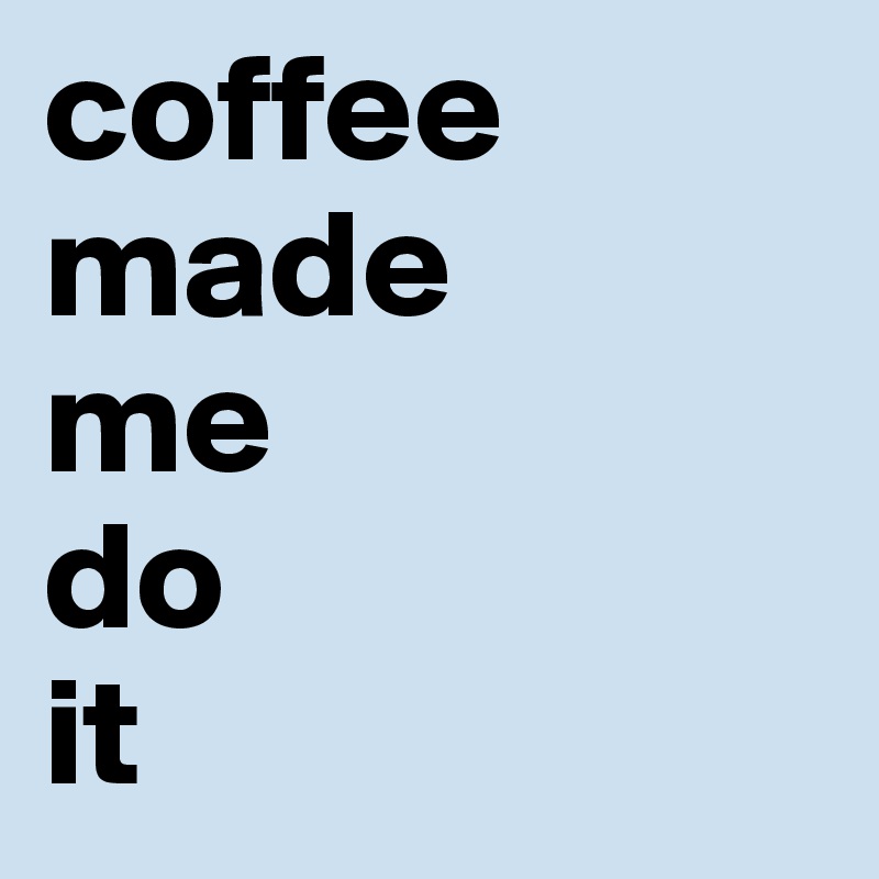 coffee
made
me
do
it