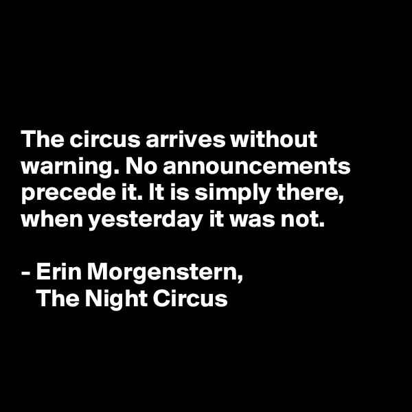 



The circus arrives without
warning. No announcements precede it. It is simply there, when yesterday it was not. 

- Erin Morgenstern,
   The Night Circus


 