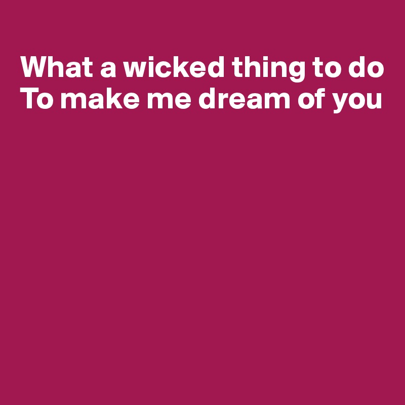 
What a wicked thing to do
To make me dream of you







