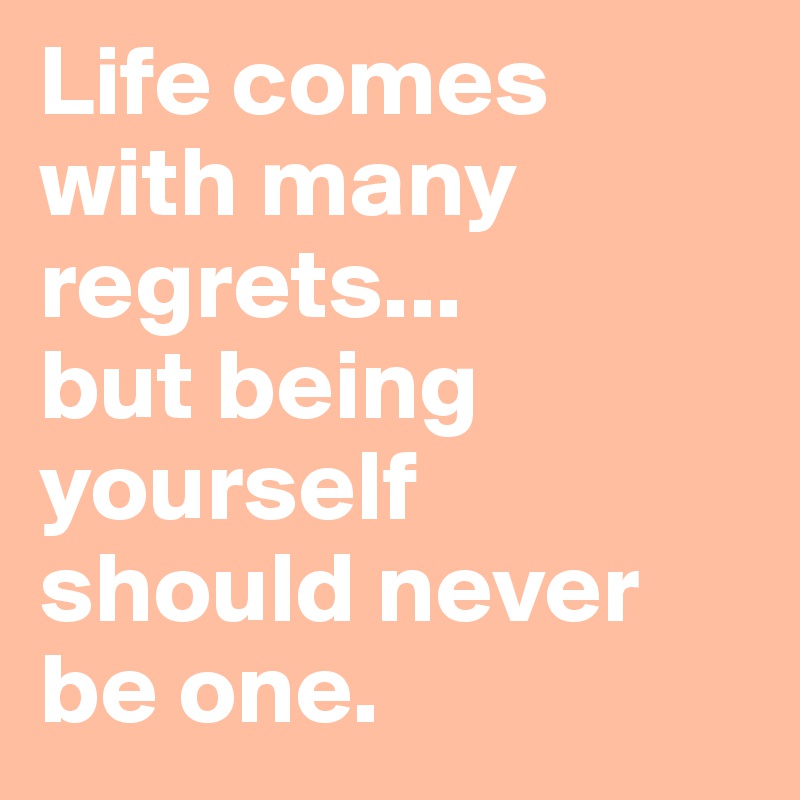 Life comes with many regrets... 
but being yourself 
should never be one. 