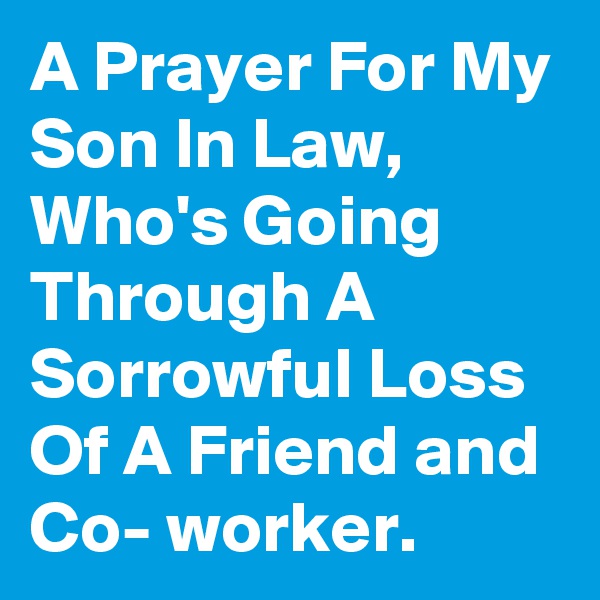 A Prayer For My Son In Law, Who's Going Through A Sorrowful Loss Of A Friend and Co- worker. 