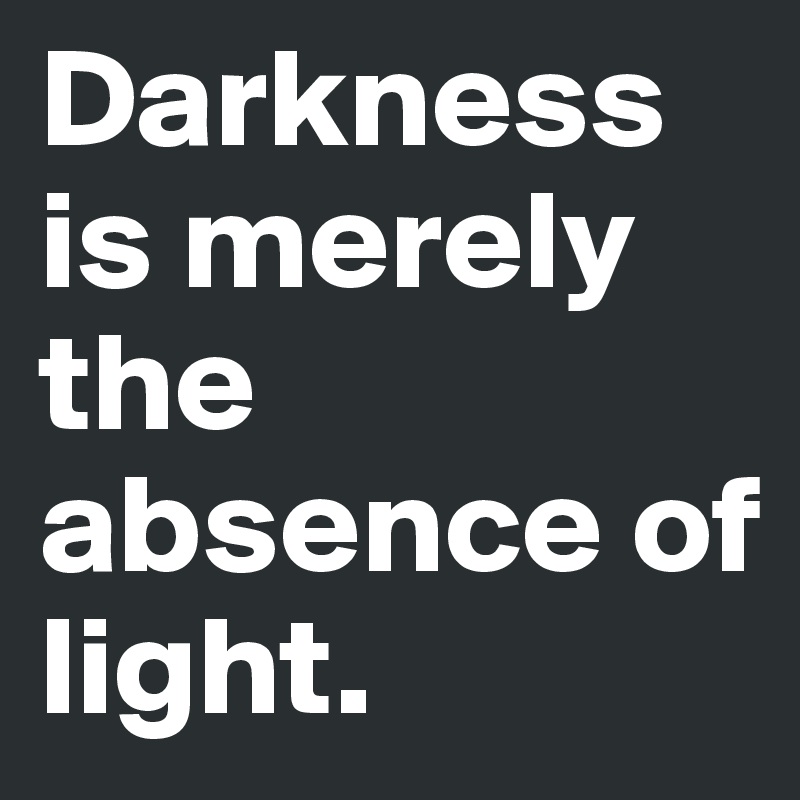 Darkness is merely the absence of light. 