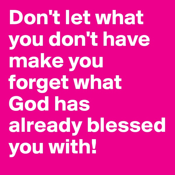 Don't let what you don't have make you forget what God has already blessed you with!