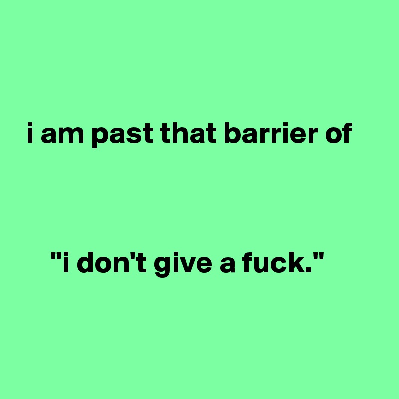 


 i am past that barrier of



     "i don't give a fuck."


