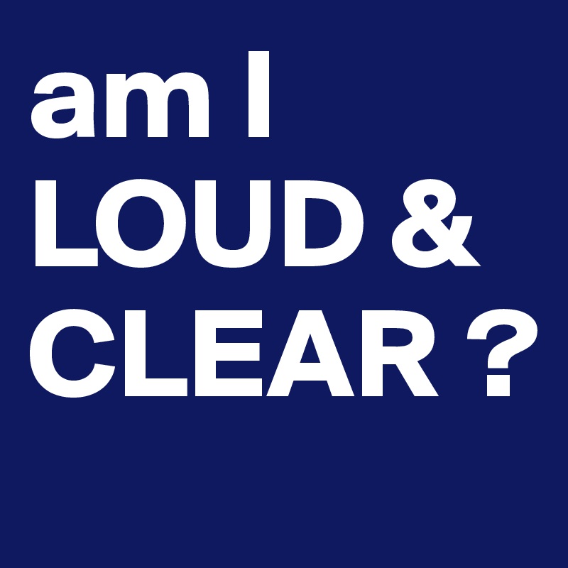 am I LOUD & CLEAR ?