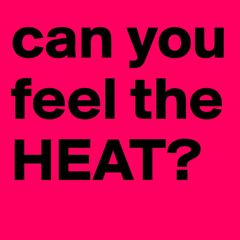 can you feel the HEAT?
