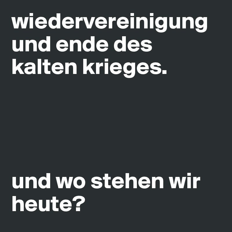 wiedervereinigung und ende des kalten krieges. 




und wo stehen wir heute?