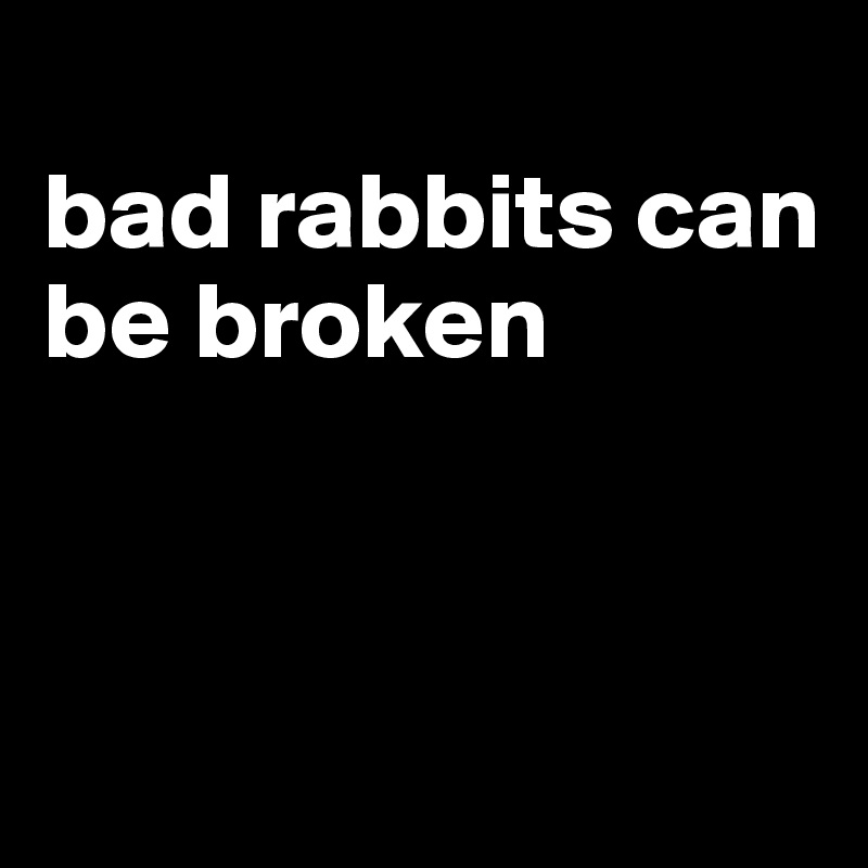 
bad rabbits can be broken



