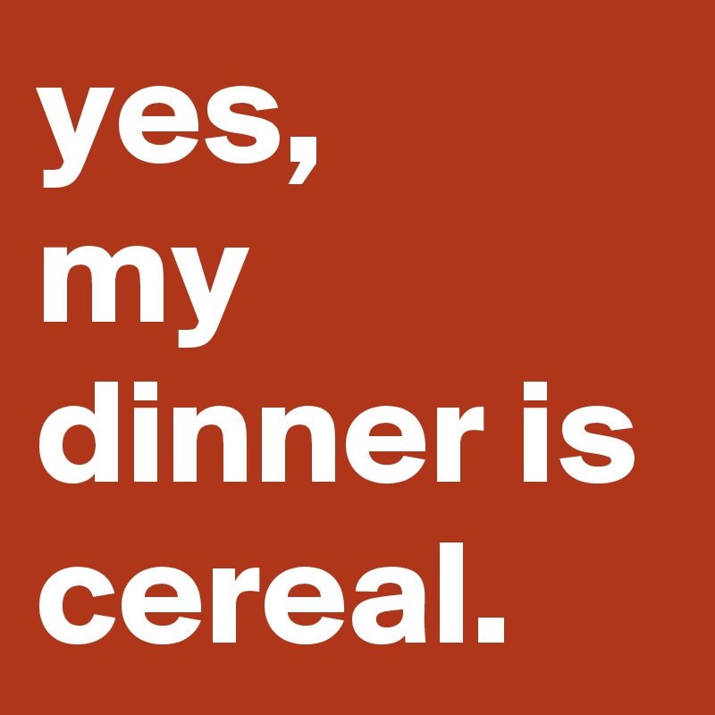yes,
my dinner is cereal.