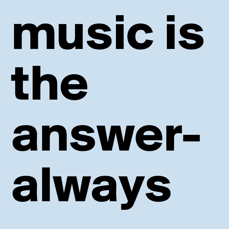 music is the answer- always