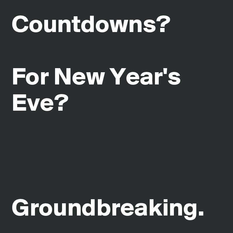 Countdowns?

For New Year's Eve?



Groundbreaking.